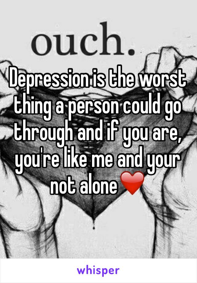 Depression is the worst thing a person could go through and if you are, you're like me and your not alone❤️
