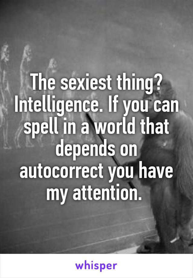 The sexiest thing? Intelligence. If you can spell in a world that depends on autocorrect you have my attention. 