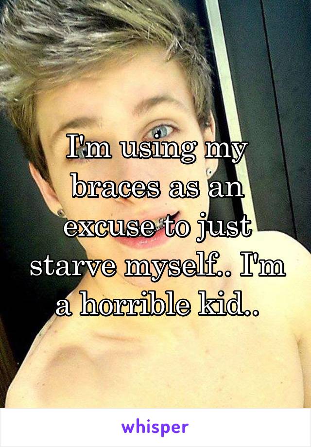 I'm using my braces as an excuse to just starve myself.. I'm a horrible kid..