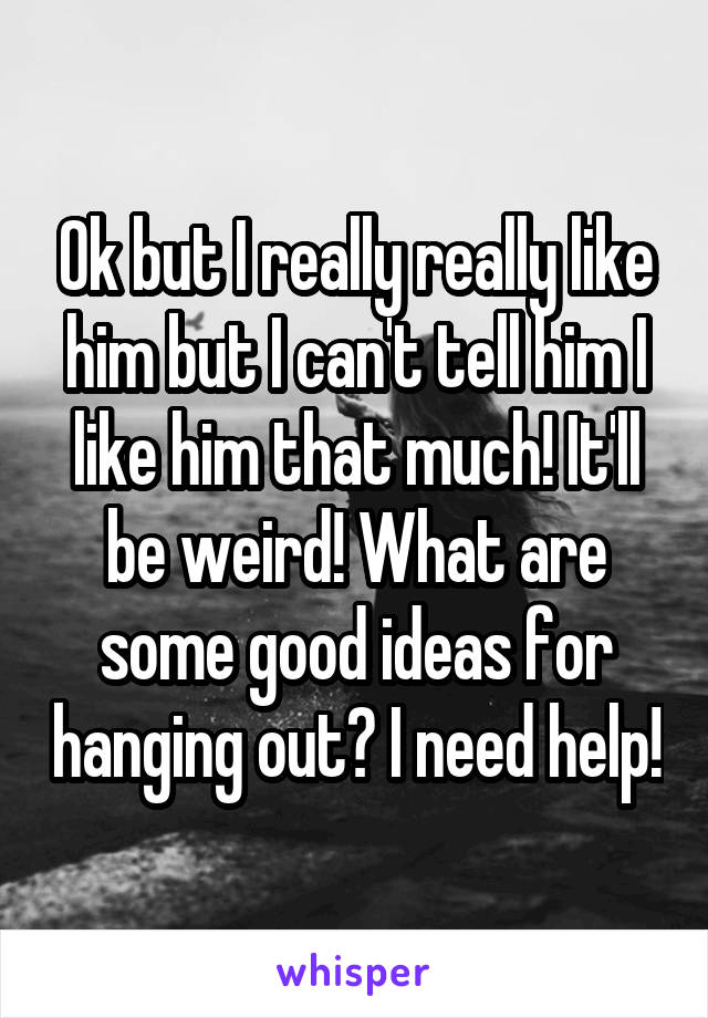 Ok but I really really like him but I can't tell him I like him that much! It'll be weird! What are some good ideas for hanging out? I need help!