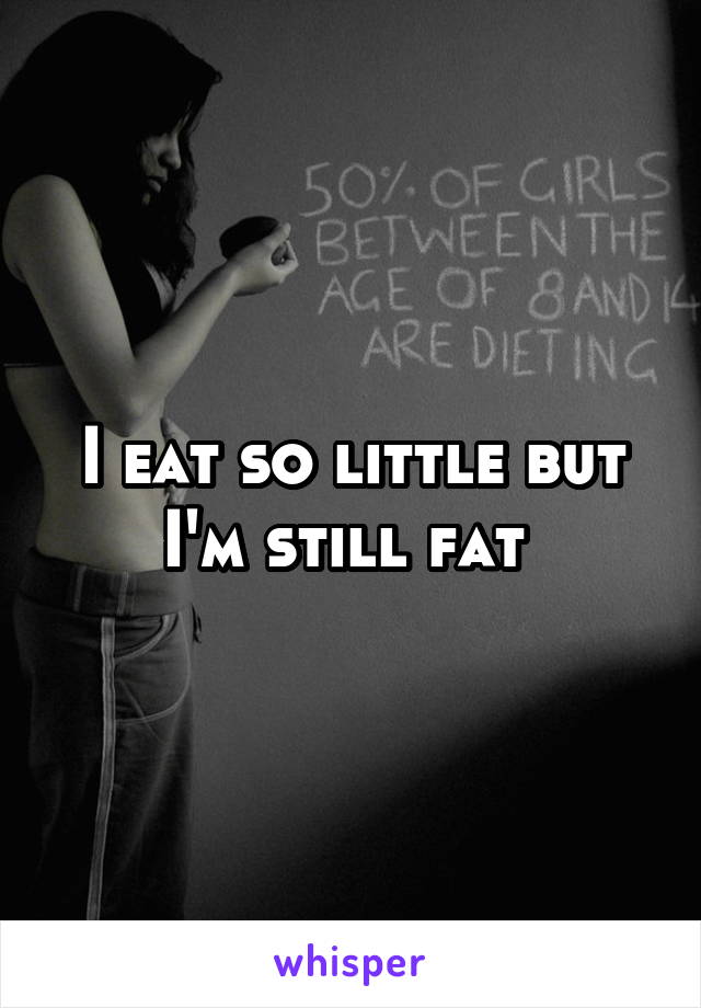 I eat so little but I'm still fat 