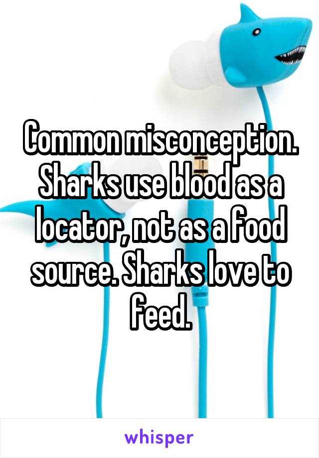 Common misconception. Sharks use blood as a locator, not as a food source. Sharks love to feed.