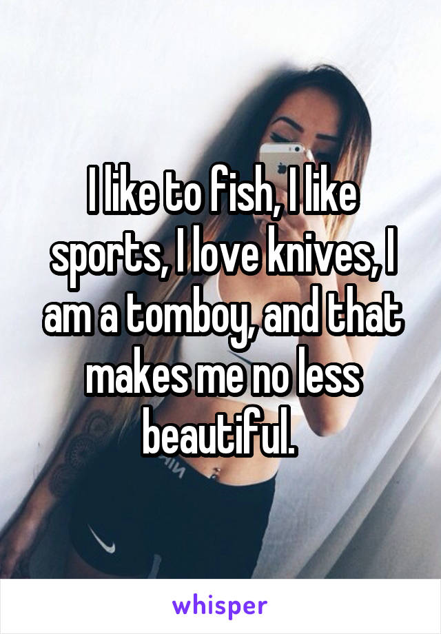 I like to fish, I like sports, I love knives, I am a tomboy, and that makes me no less beautiful. 