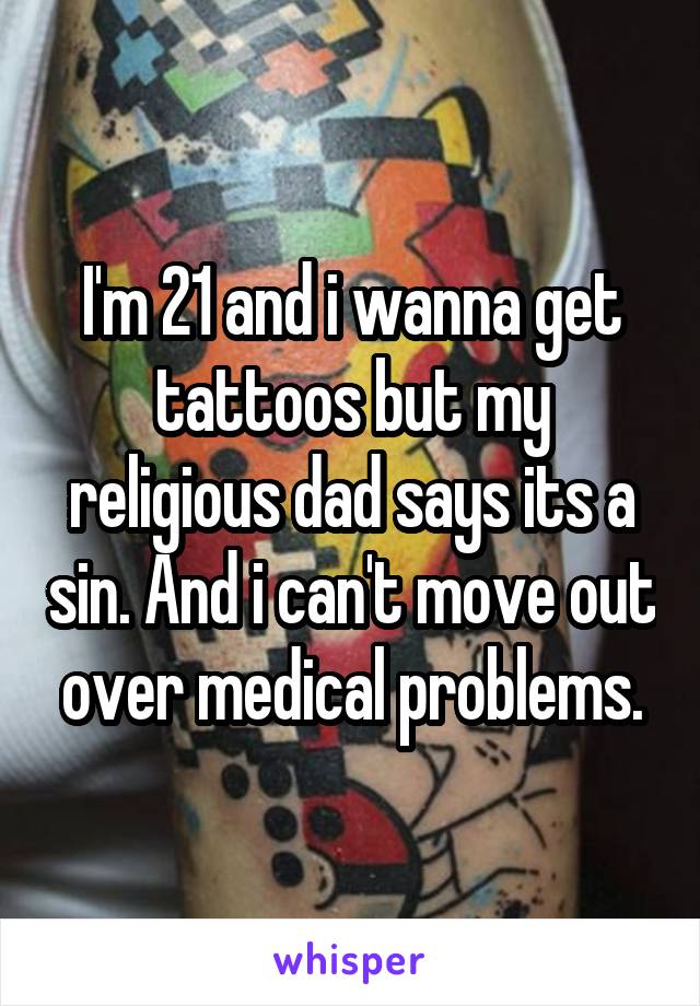 I'm 21 and i wanna get tattoos but my religious dad says its a sin. And i can't move out over medical problems.