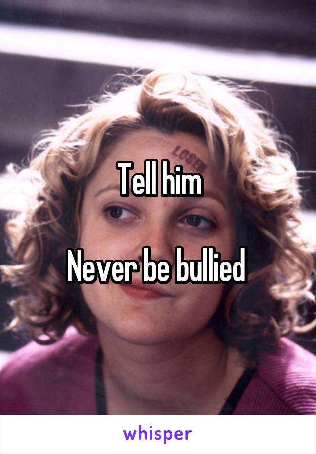 Tell him

Never be bullied 