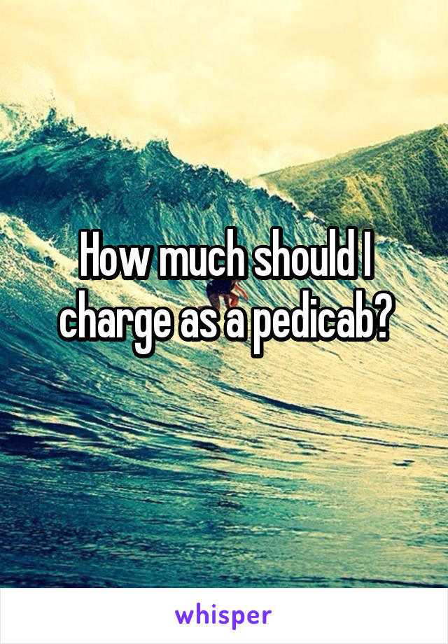 How much should I charge as a pedicab?
