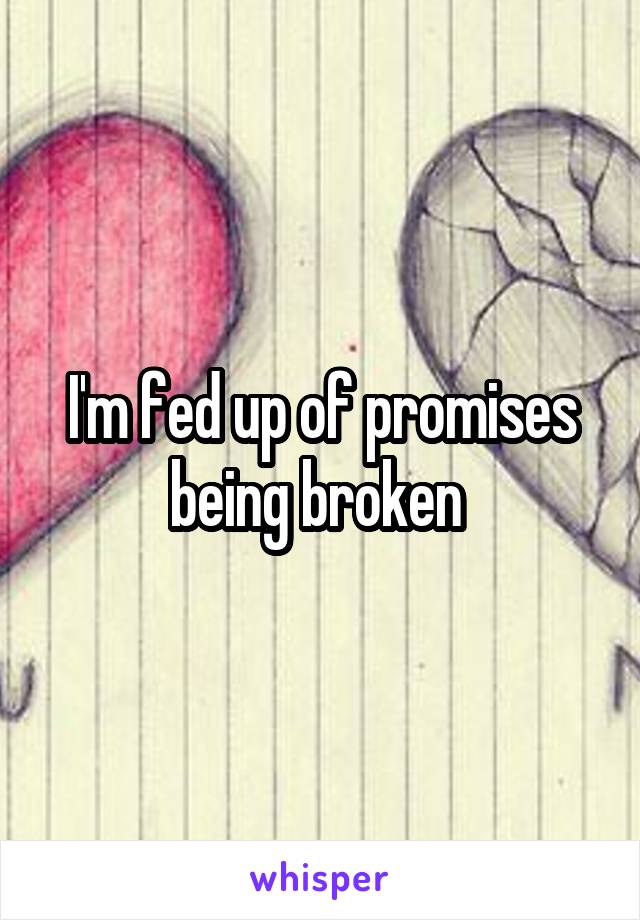 I'm fed up of promises being broken 