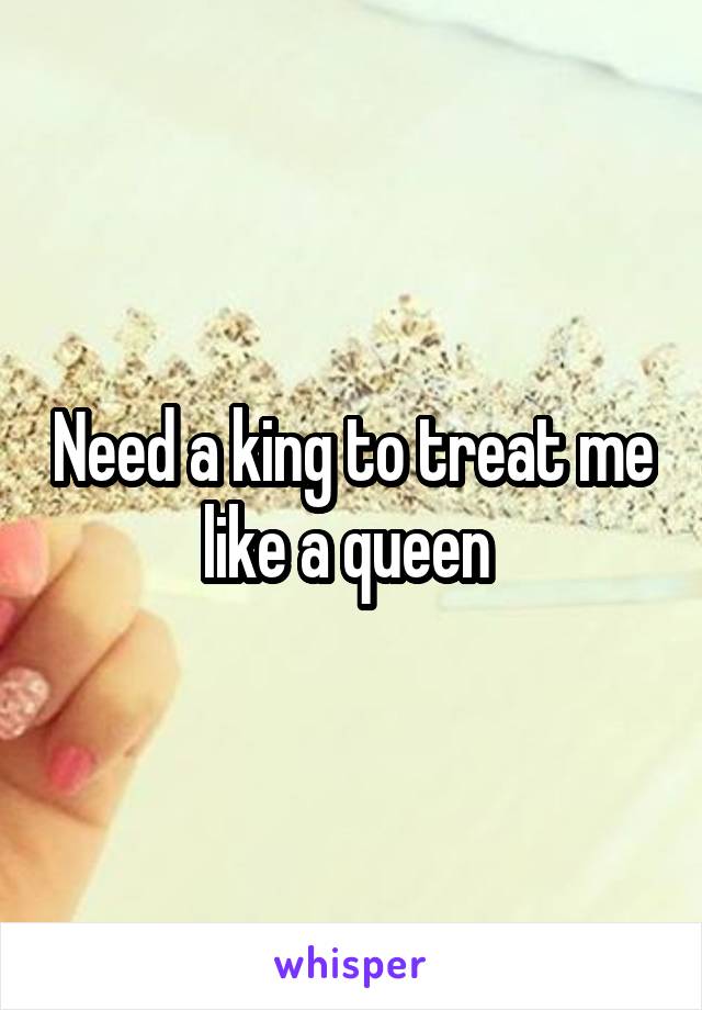 Need a king to treat me like a queen 