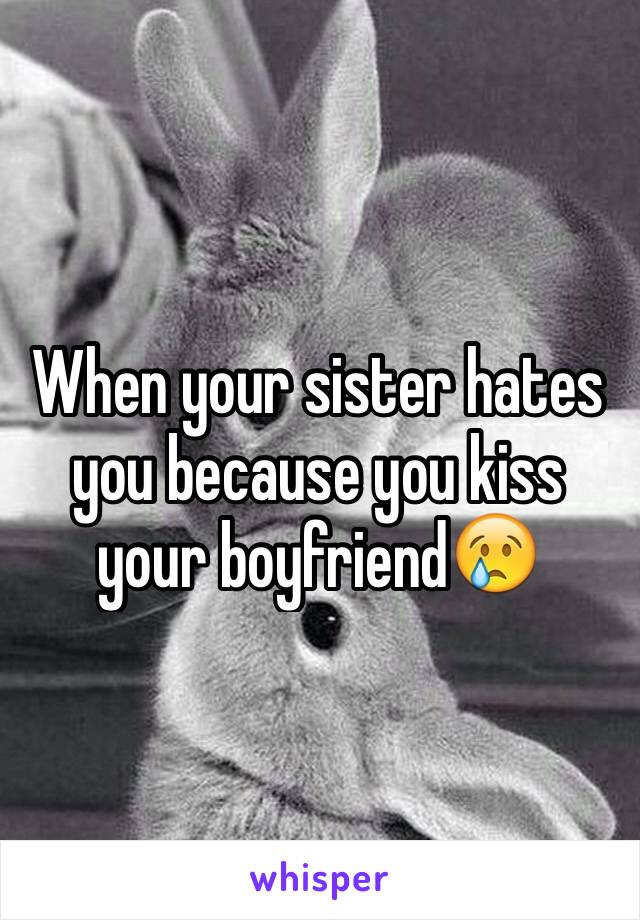 When your sister hates you because you kiss your boyfriend😢