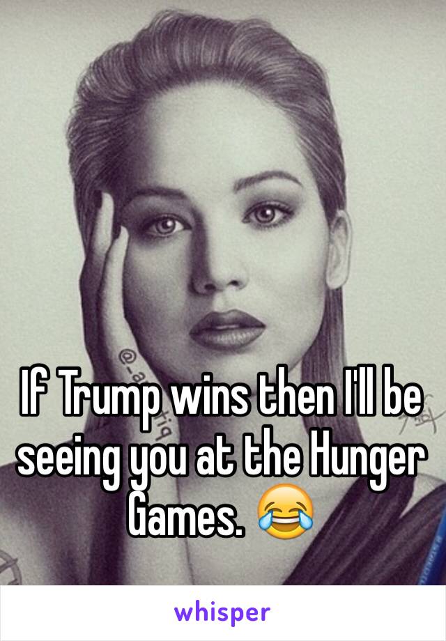 If Trump wins then I'll be seeing you at the Hunger Games. 😂