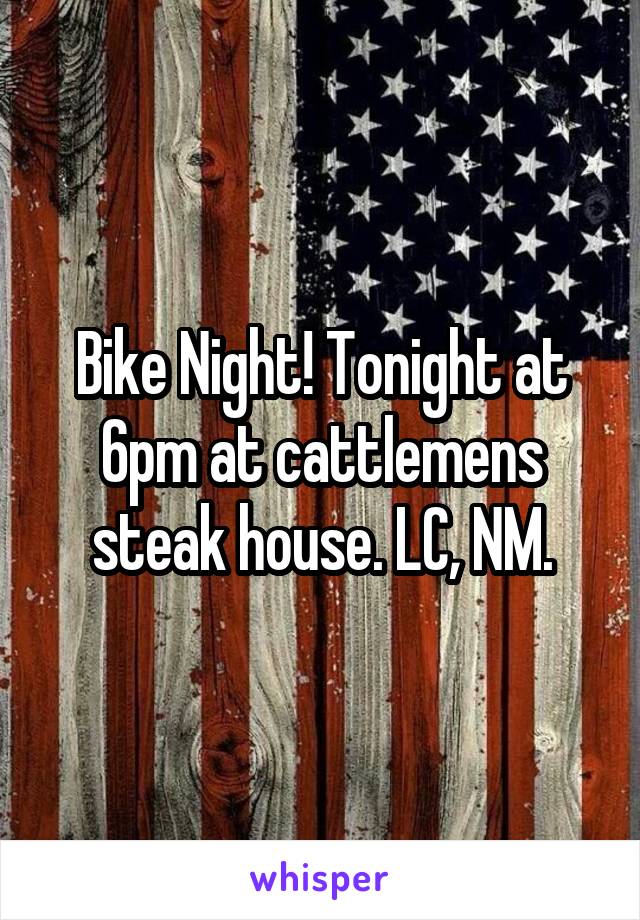 Bike Night! Tonight at 6pm at cattlemens steak house. LC, NM.