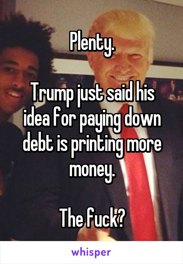 Plenty.

Trump just said his idea for paying down debt is printing more money.

The fuck?