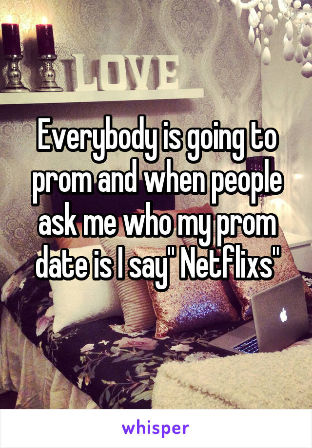 Everybody is going to prom and when people ask me who my prom date is I say" Netflixs"
