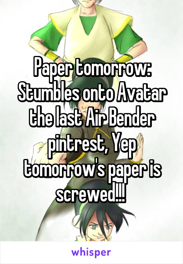 Paper tomorrow:
Stumbles onto Avatar the last Air Bender pintrest, Yep tomorrow's paper is screwed!!! 