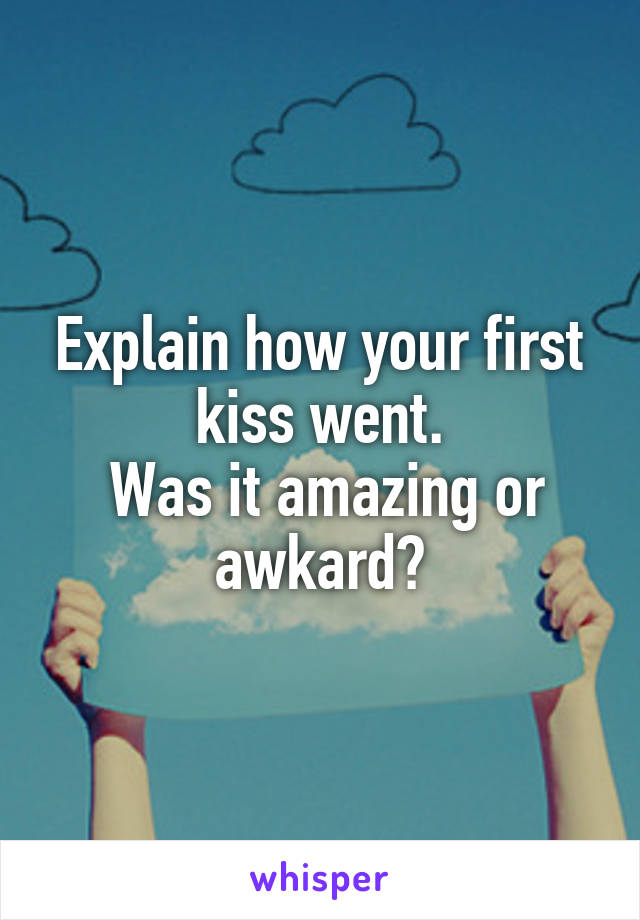 Explain how your first kiss went.
 Was it amazing or awkard?