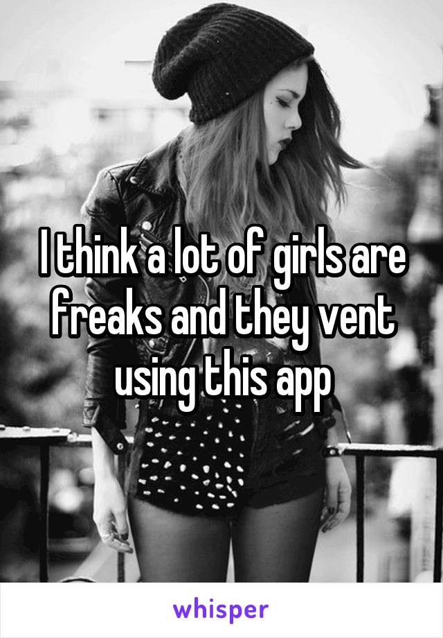 I think a lot of girls are freaks and they vent using this app