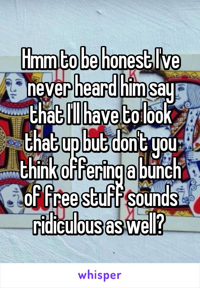 Hmm to be honest I've never heard him say that I'll have to look that up but don't you think offering a bunch of free stuff sounds ridiculous as well? 