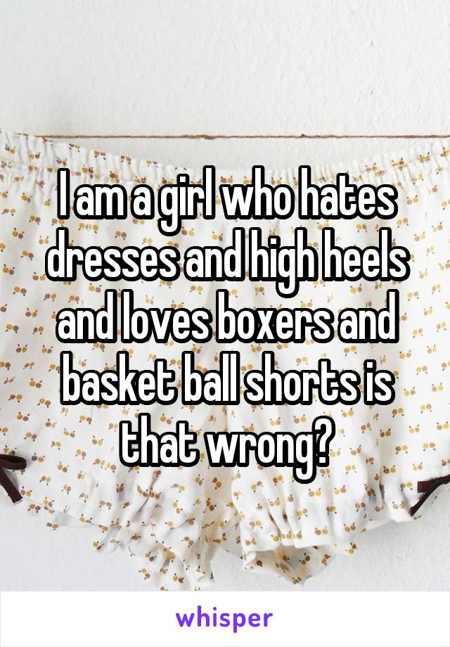 I am a girl who hates dresses and high heels and loves boxers and basket ball shorts is that wrong?