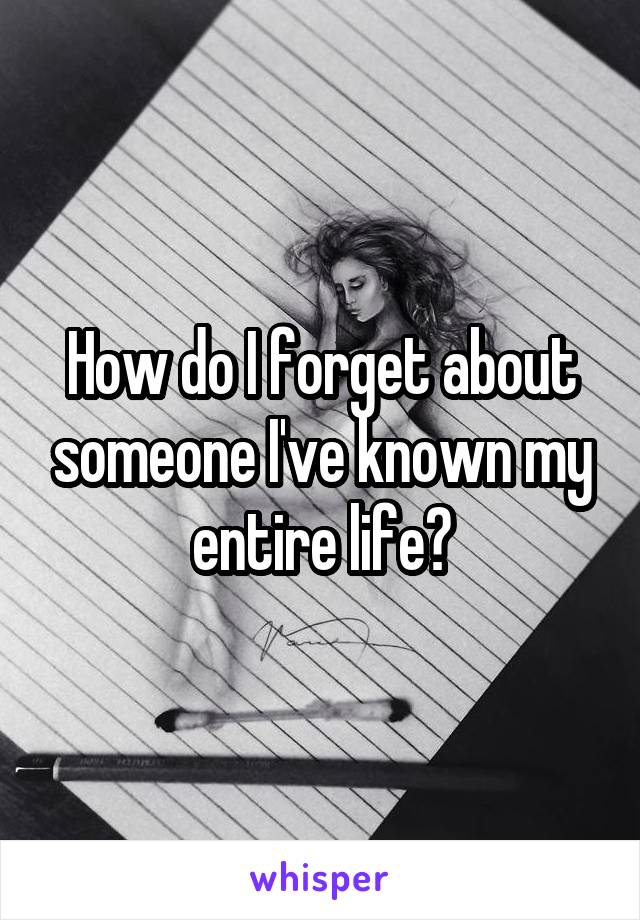 How do I forget about someone I've known my entire life?