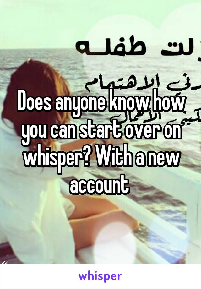 Does anyone know how you can start over on whisper? With a new account 