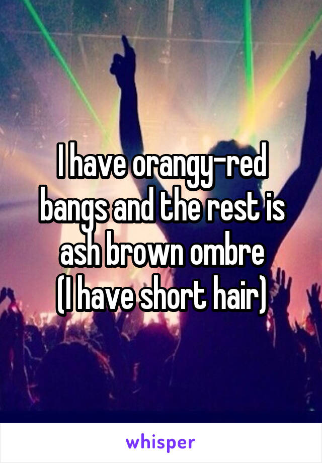 I have orangy-red bangs and the rest is ash brown ombre
(I have short hair)