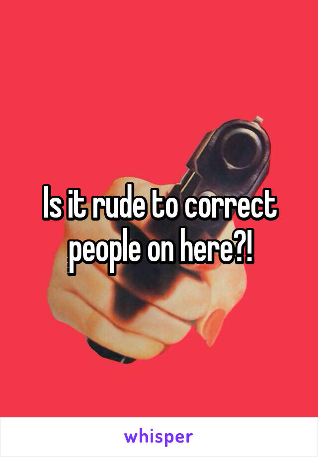 Is it rude to correct people on here?!