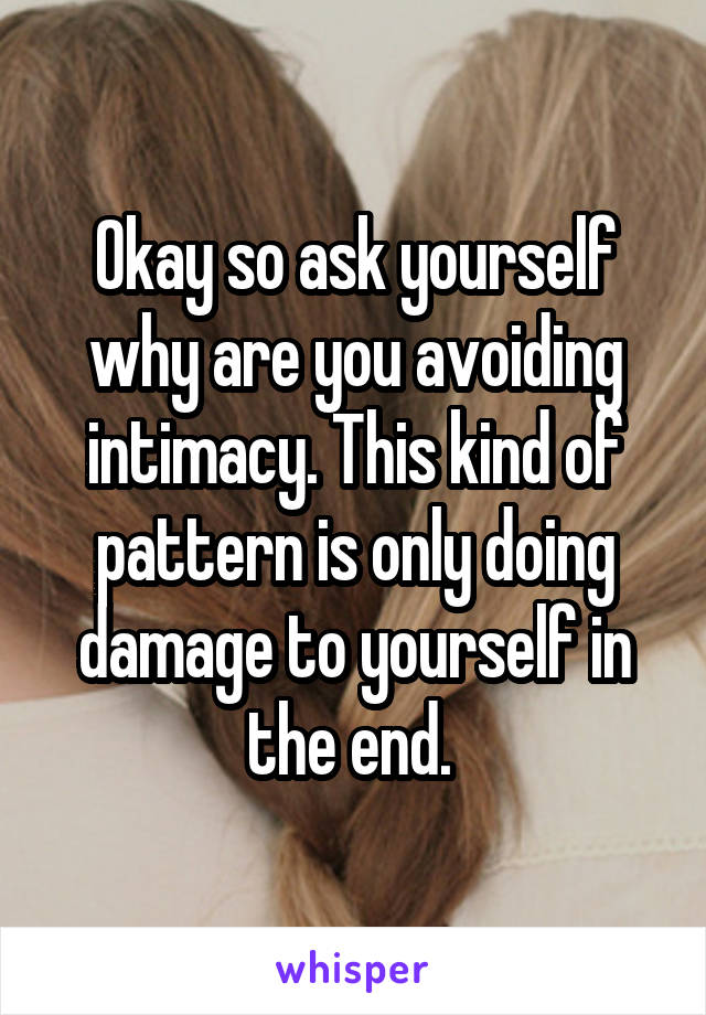 Okay so ask yourself why are you avoiding intimacy. This kind of pattern is only doing damage to yourself in the end. 