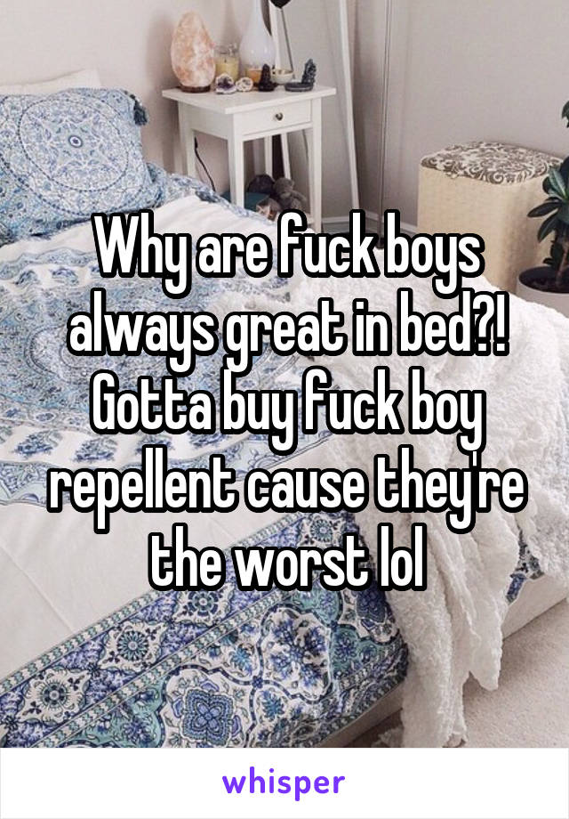 Why are fuck boys always great in bed?! Gotta buy fuck boy repellent cause they're the worst lol