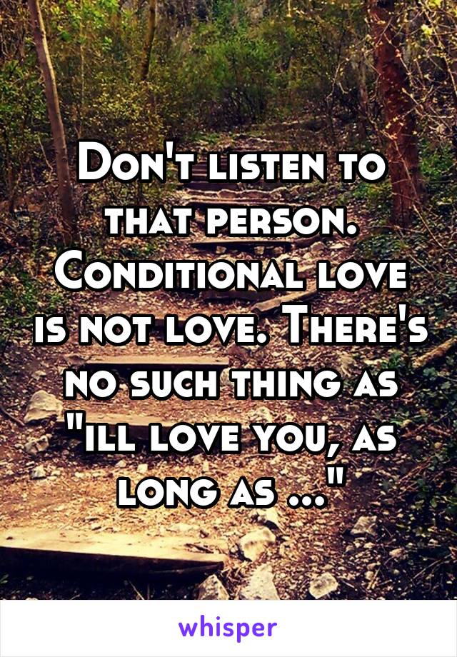 Don't listen to that person. Conditional love is not love. There's no such thing as "ill love you, as long as ..."