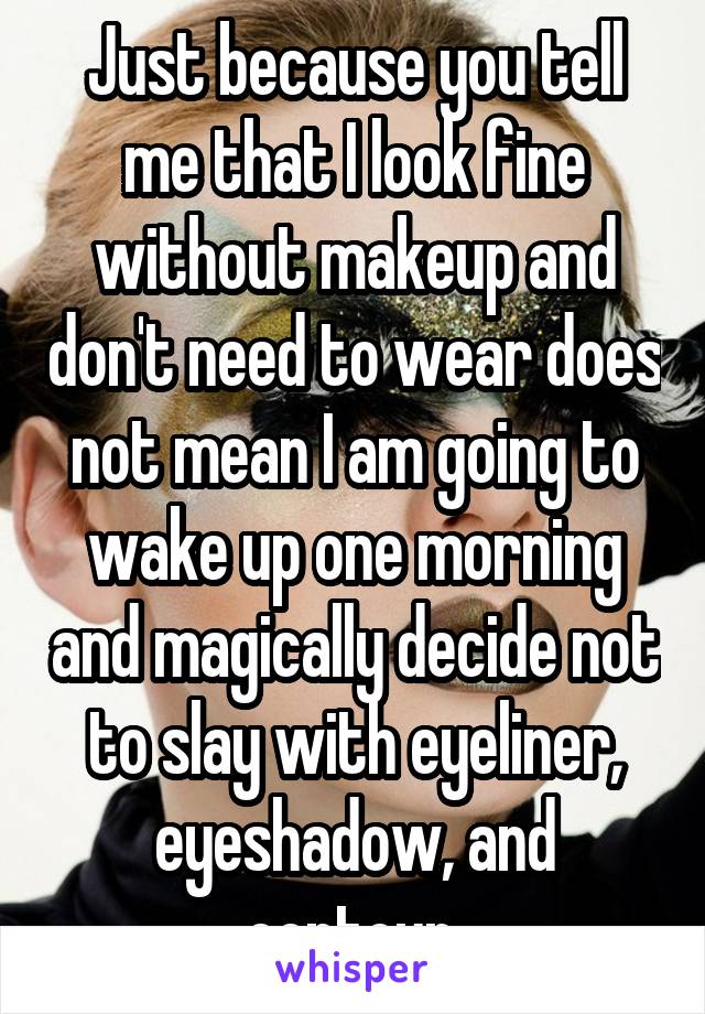 Just because you tell me that I look fine without makeup and don't need to wear does not mean I am going to wake up one morning and magically decide not to slay with eyeliner, eyeshadow, and contour.