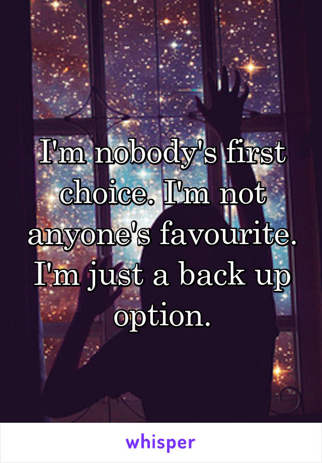 I'm nobody's first choice. I'm not anyone's favourite. I'm just a back up option.