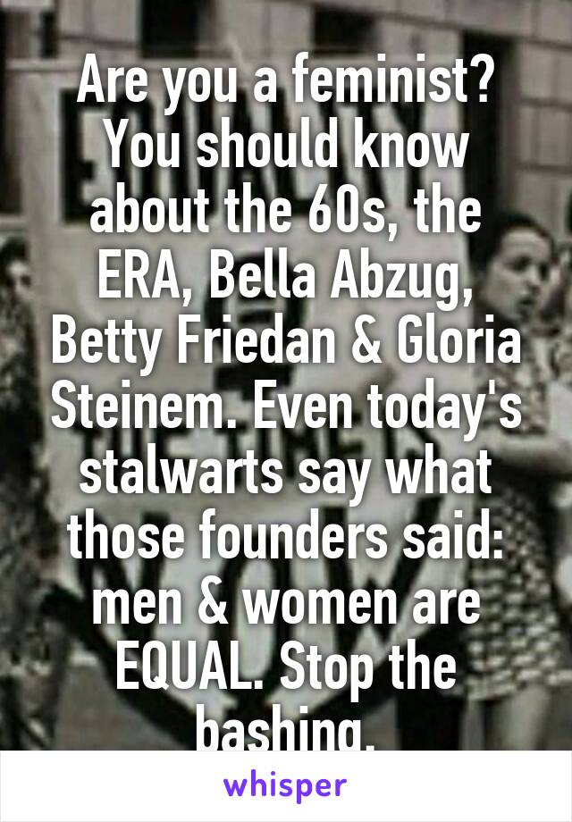 Are you a feminist? You should know about the 60s, the ERA, Bella Abzug, Betty Friedan & Gloria Steinem. Even today's stalwarts say what those founders said: men & women are EQUAL. Stop the bashing.