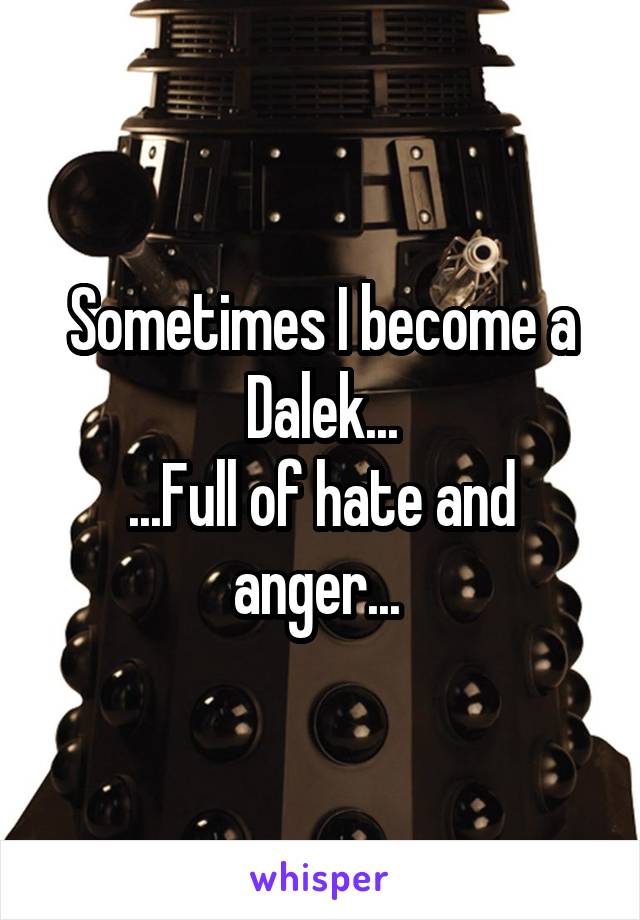 Sometimes I become a Dalek...
...Full of hate and anger... 