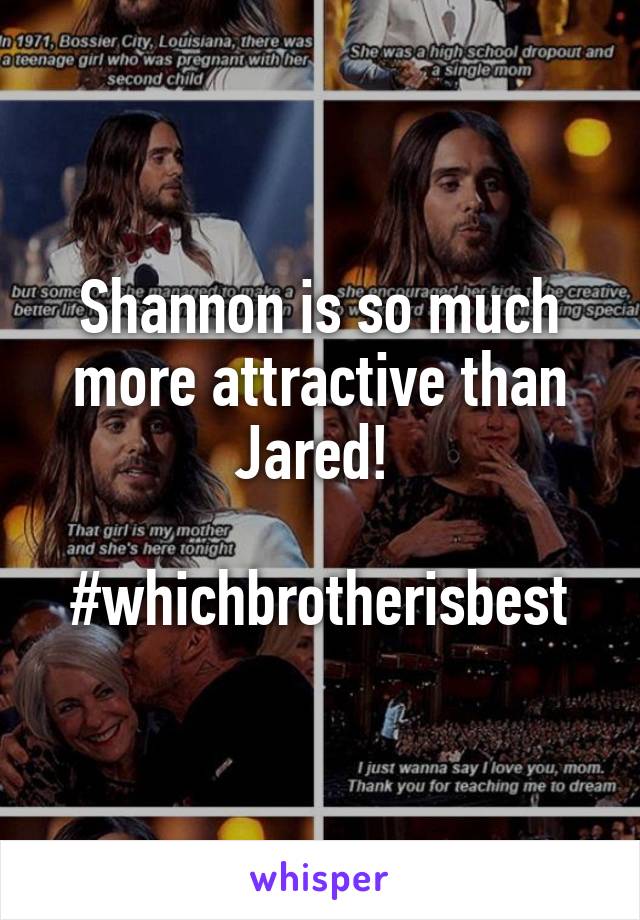 Shannon is so much more attractive than Jared! 

#whichbrotherisbest