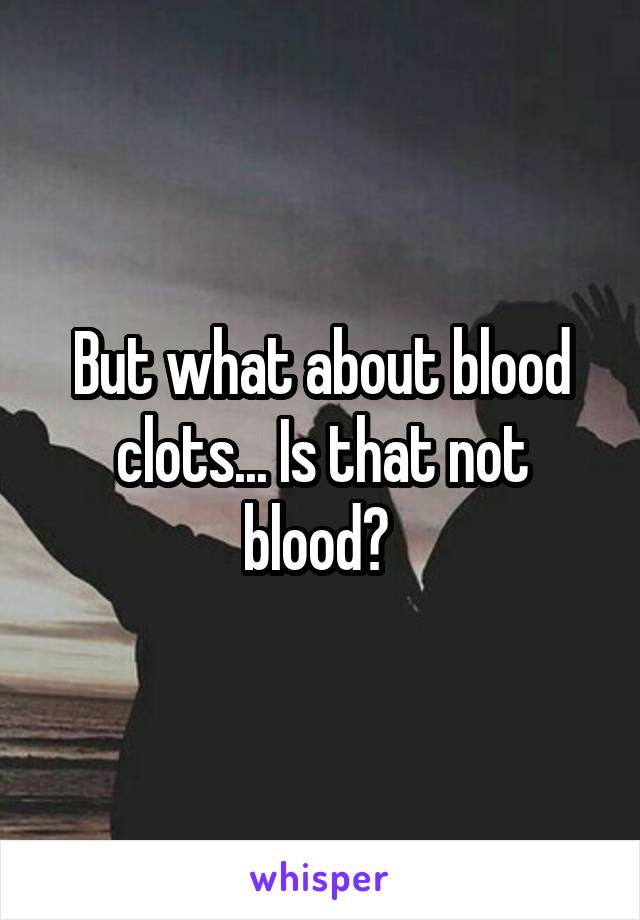 But what about blood clots... Is that not blood? 