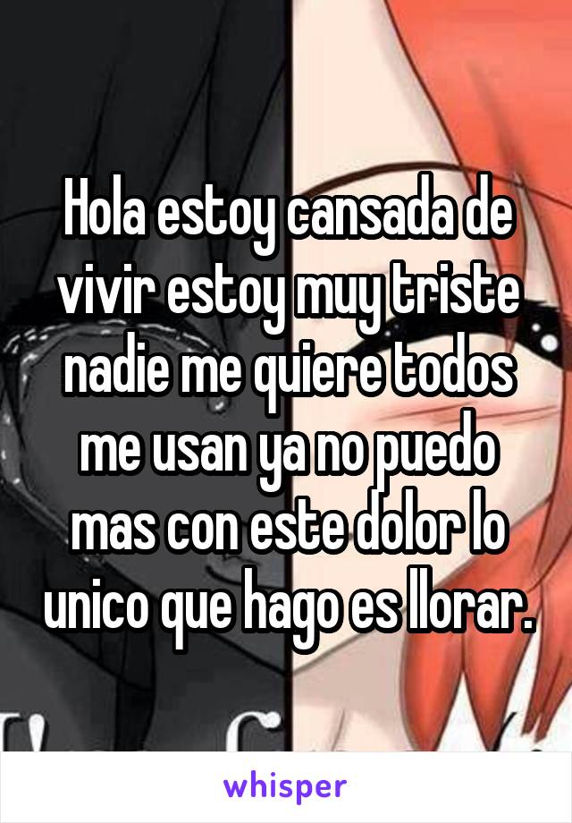 Hola estoy cansada de vivir estoy muy triste nadie me quiere todos me usan ya no puedo mas con este dolor lo unico que hago es llorar.