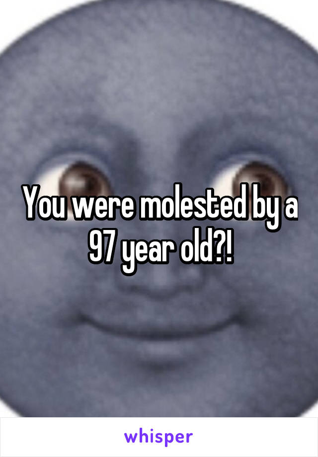 You were molested by a 97 year old?!