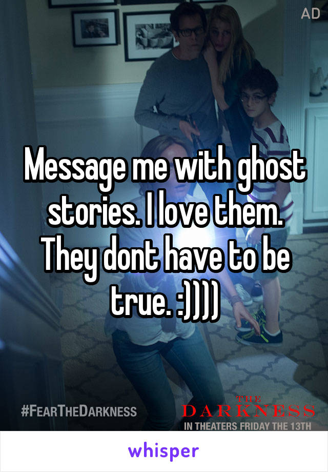 Message me with ghost stories. I love them. They dont have to be true. :))))