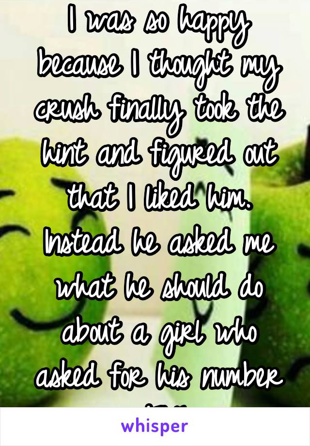 I was so happy because I thought my crush finally took the hint and figured out that I liked him. Instead he asked me what he should do about a girl who asked for his number #FML