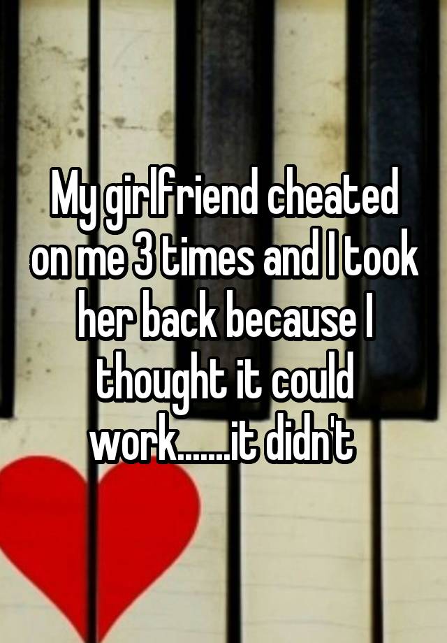 My girlfriend cheated on me 3 times and I took her back because I thought it could work.......it didn