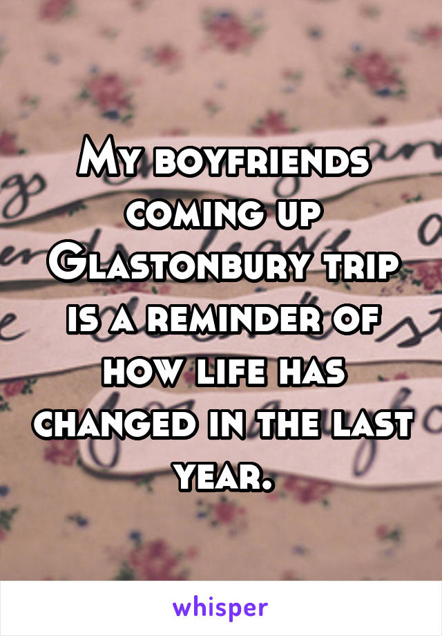 My boyfriends coming up Glastonbury trip is a reminder of how life has changed in the last year.