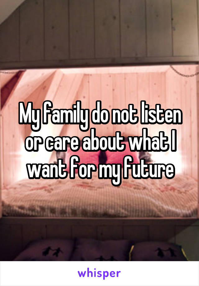 My family do not listen or care about what I want for my future