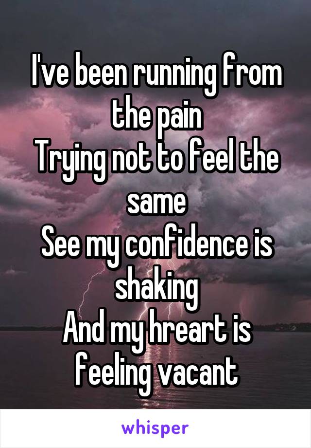 I've been running from the pain
Trying not to feel the same
See my confidence is shaking
And my hreart is feeling vacant