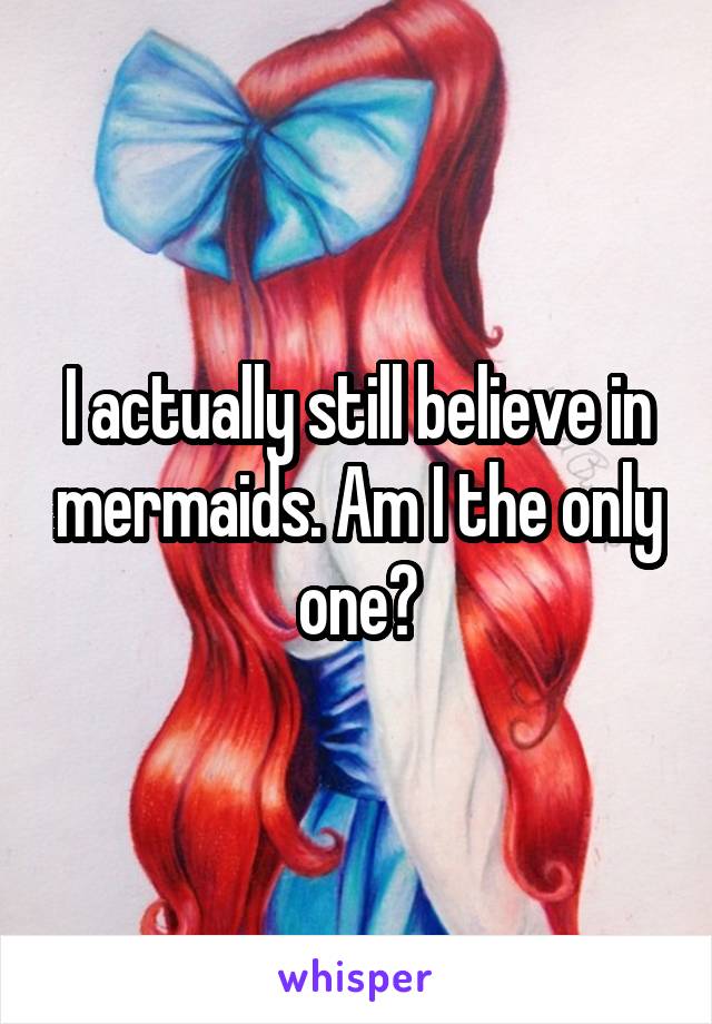 I actually still believe in mermaids. Am I the only one?