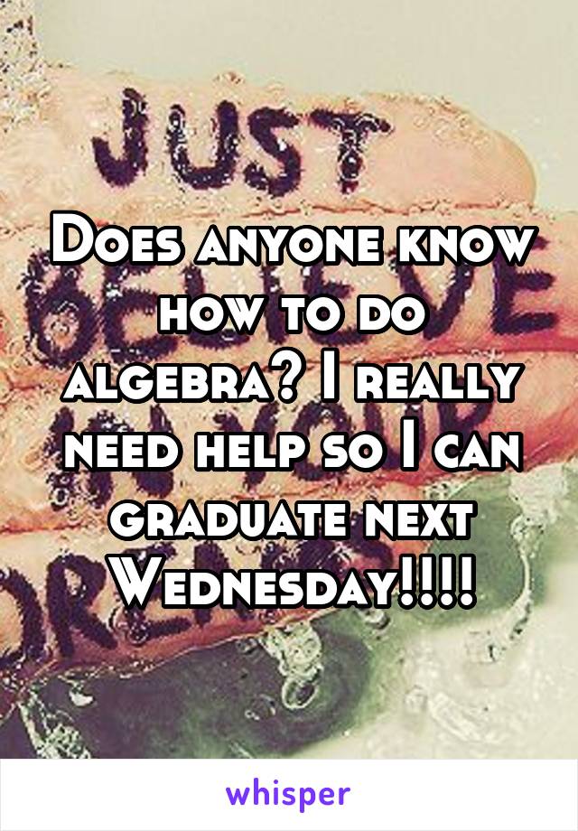 Does anyone know how to do algebra? I really need help so I can graduate next Wednesday!!!!