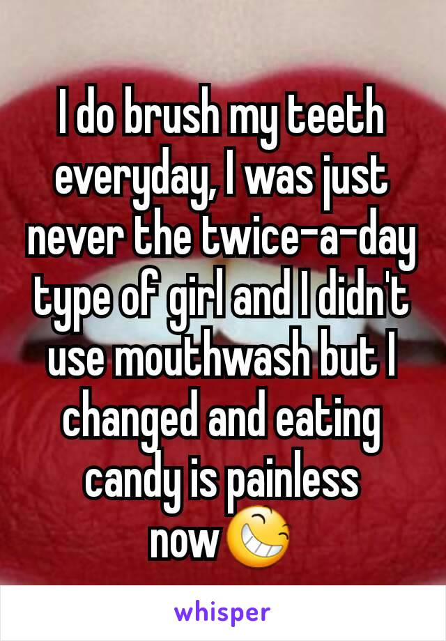 I do brush my teeth everyday, I was just never the twice-a-day type of girl and I didn't use mouthwash but I  changed and eating candy is painless now😆