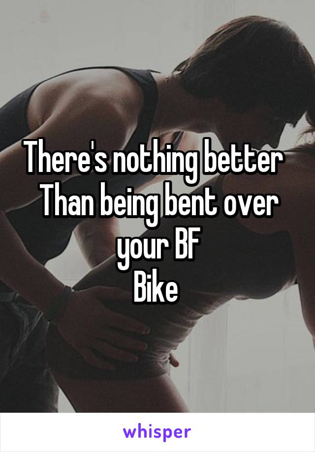 There's nothing better  
Than being bent over your BF
Bike 