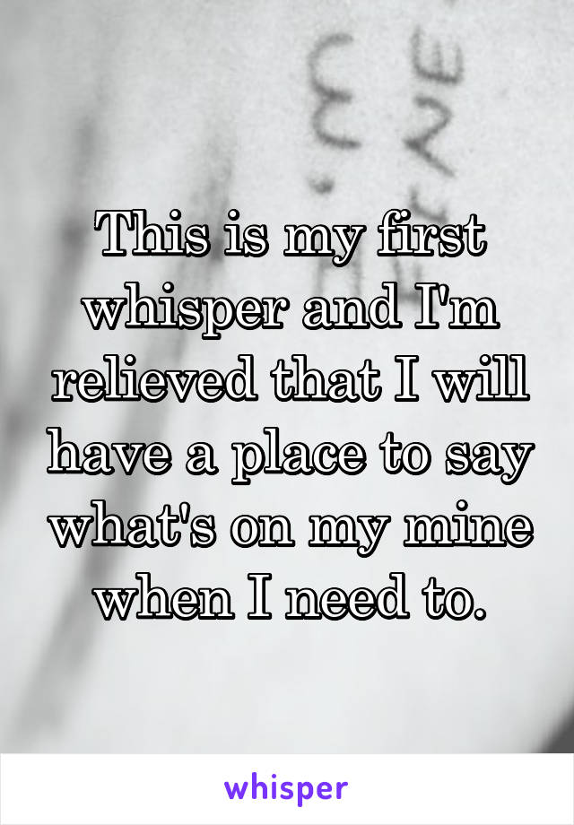 This is my first whisper and I'm relieved that I will have a place to say what's on my mine when I need to.