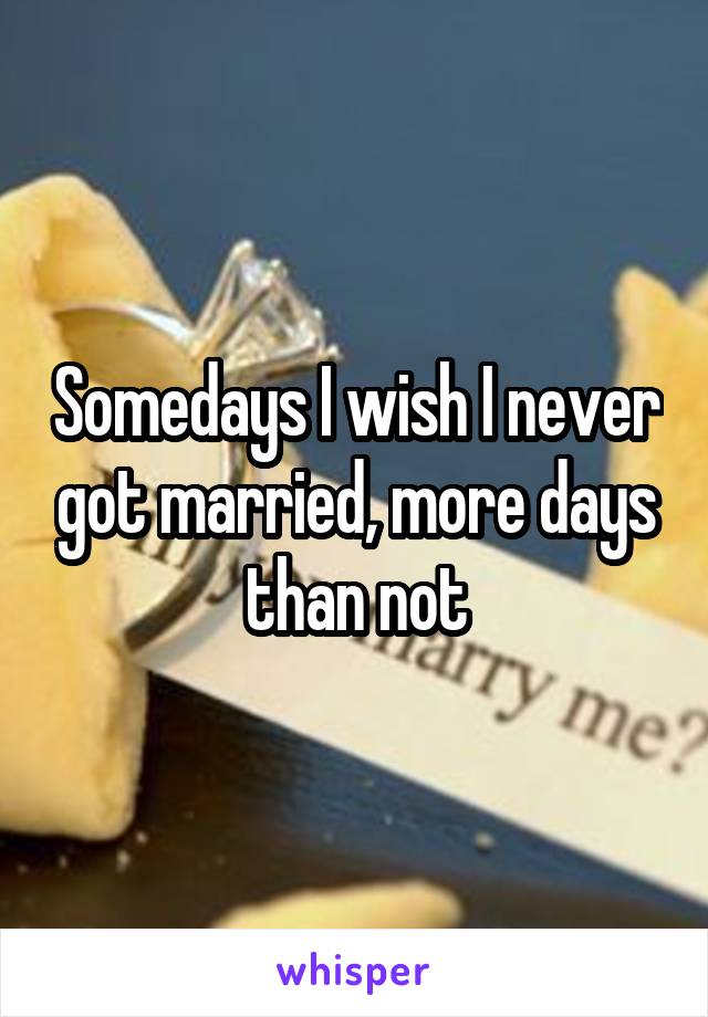 Somedays I wish I never got married, more days than not