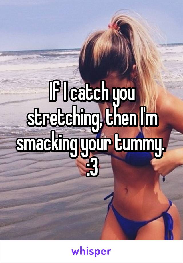 If I catch you stretching, then I'm smacking your tummy. 
:3